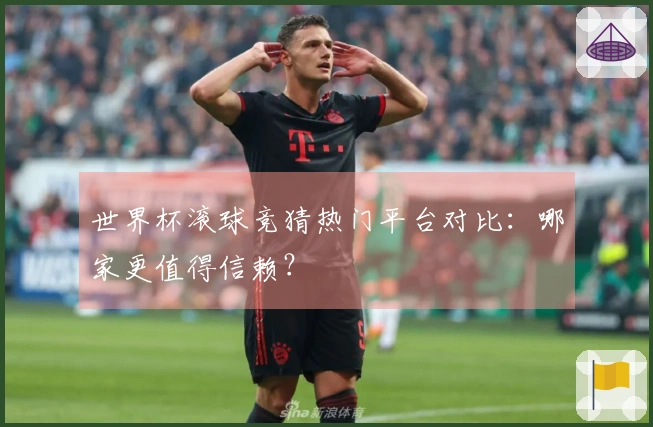 世界杯滚球竞猜热门平台对比：哪家更值得信赖？