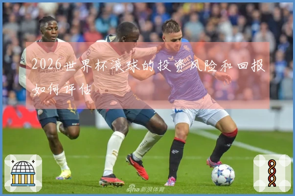 2026世界杯滚球的投资风险和回报如何评估
