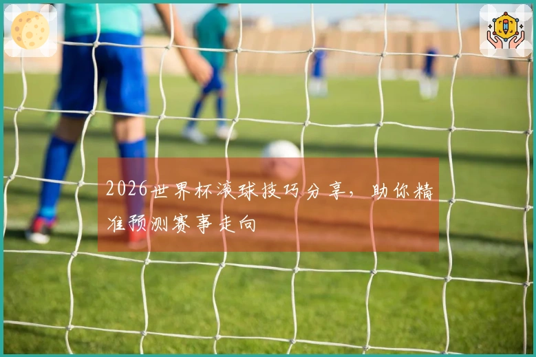 2026世界杯滚球技巧分享，助你精准预测赛事走向