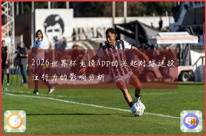 2026世界杯竞猜App的兴起对球迷投注行为的影响分析