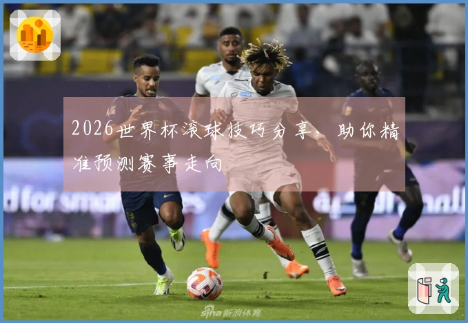 2026世界杯滚球技巧分享，助你精准预测赛事走向