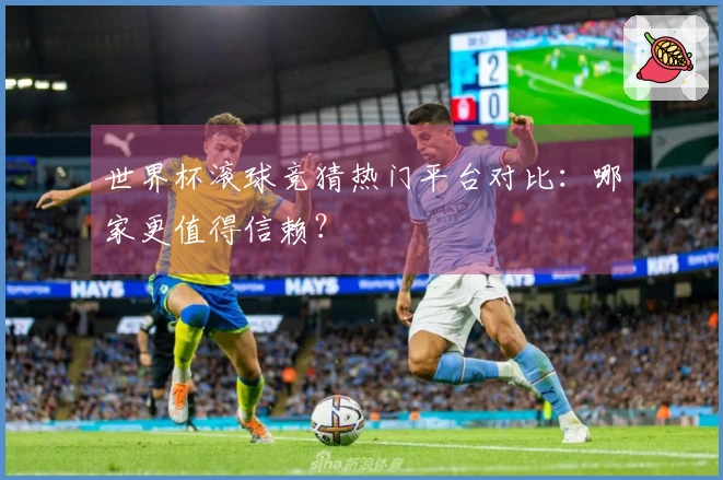 世界杯滚球竞猜热门平台对比：哪家更值得信赖？